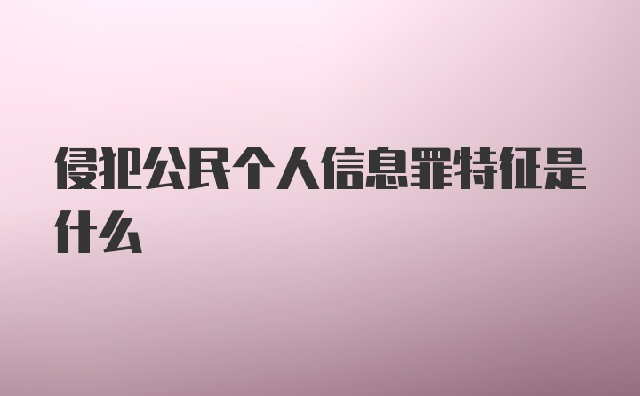 侵犯公民个人信息罪特征是什么