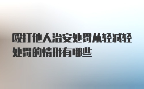 殴打他人治安处罚从轻减轻处罚的情形有哪些