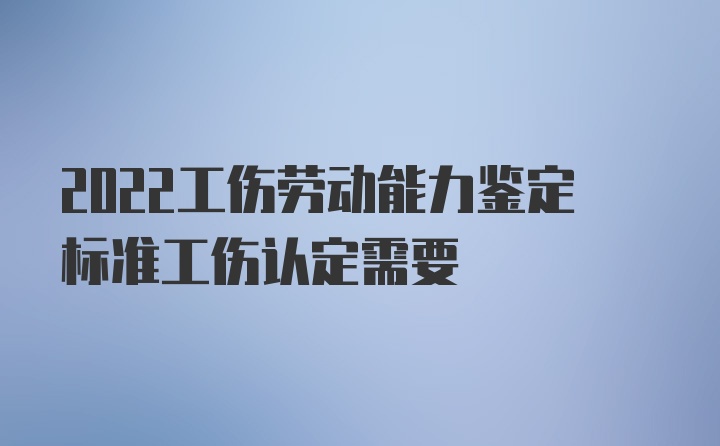 2022工伤劳动能力鉴定标准工伤认定需要