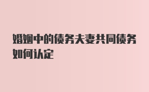 婚姻中的债务夫妻共同债务如何认定