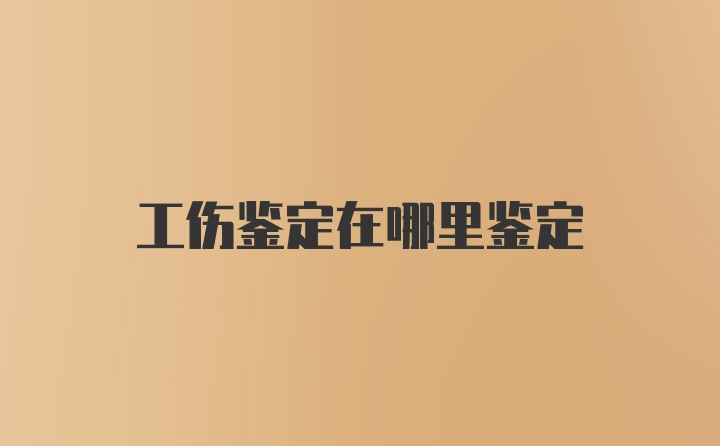 工伤鉴定在哪里鉴定