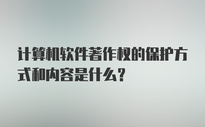 计算机软件著作权的保护方式和内容是什么？