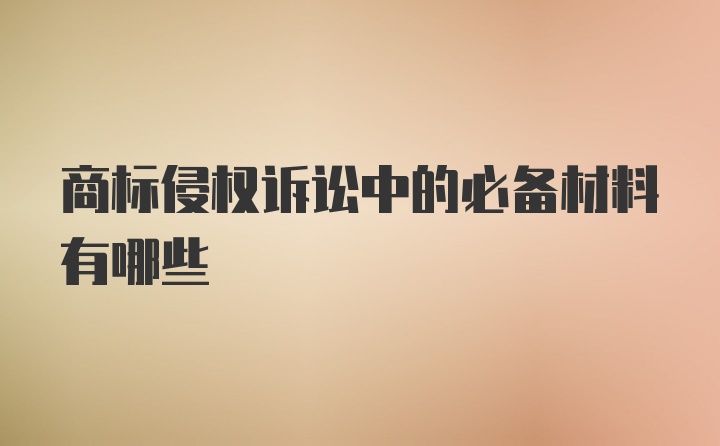 商标侵权诉讼中的必备材料有哪些