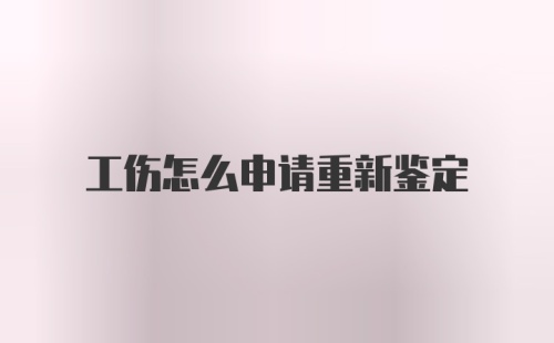 工伤怎么申请重新鉴定