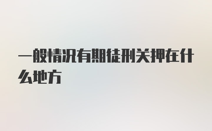 一般情况有期徒刑关押在什么地方