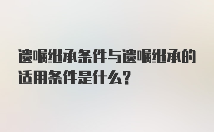 遗嘱继承条件与遗嘱继承的适用条件是什么？