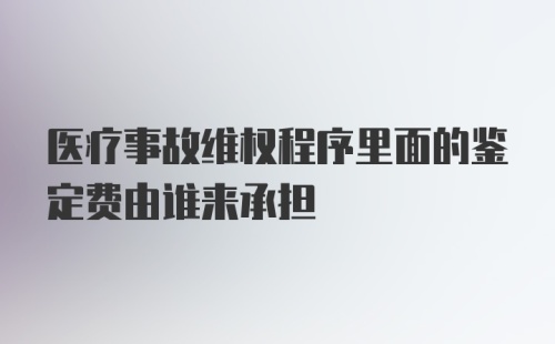 医疗事故维权程序里面的鉴定费由谁来承担