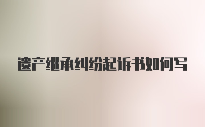 遗产继承纠纷起诉书如何写