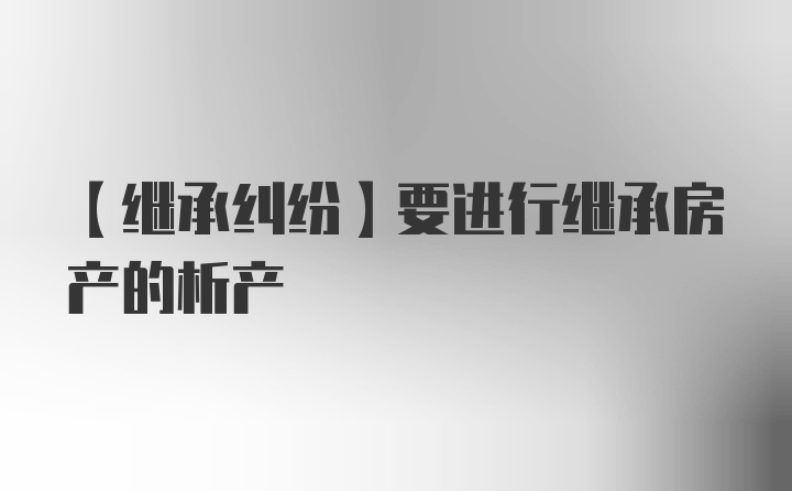 【继承纠纷】要进行继承房产的析产