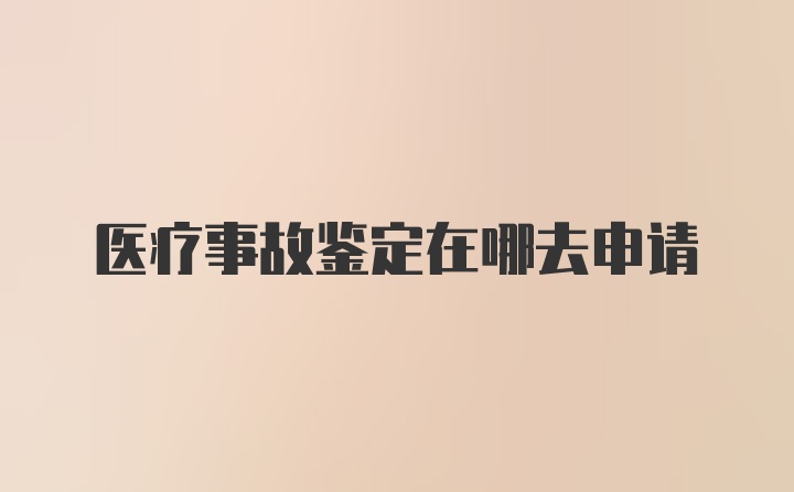 医疗事故鉴定在哪去申请