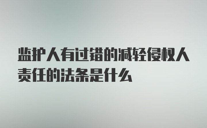 监护人有过错的减轻侵权人责任的法条是什么