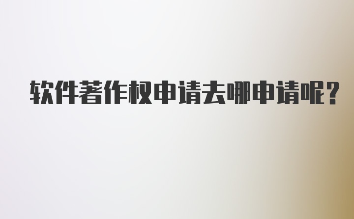 软件著作权申请去哪申请呢？