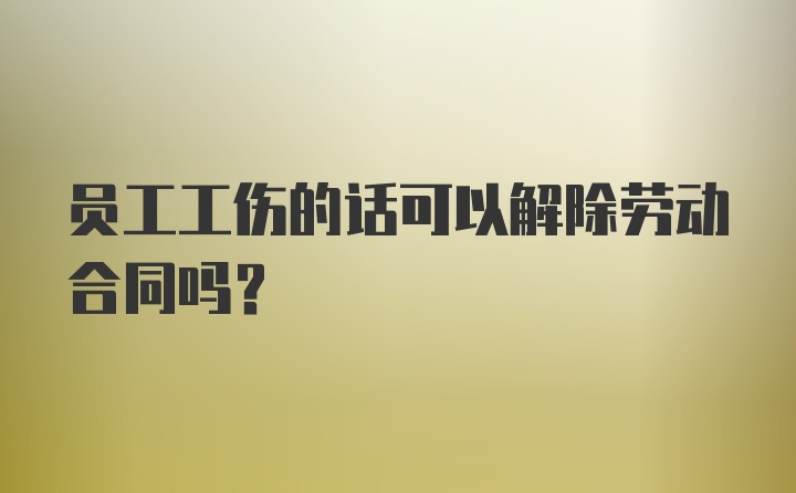 员工工伤的话可以解除劳动合同吗？