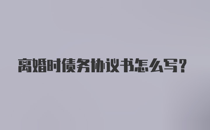 离婚时债务协议书怎么写？