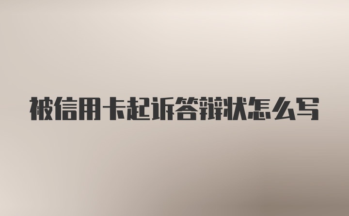 被信用卡起诉答辩状怎么写