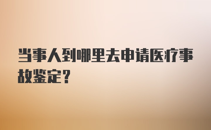 当事人到哪里去申请医疗事故鉴定？