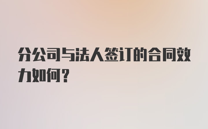 分公司与法人签订的合同效力如何？