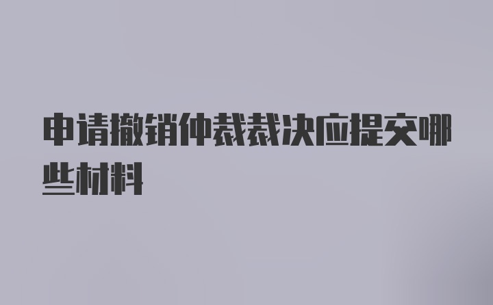 申请撤销仲裁裁决应提交哪些材料