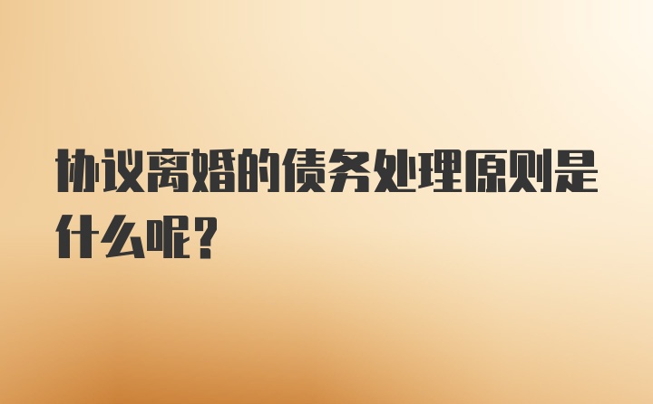 协议离婚的债务处理原则是什么呢？