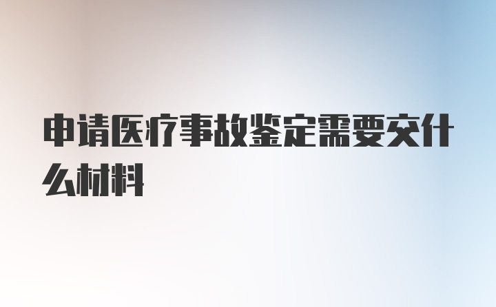 申请医疗事故鉴定需要交什么材料