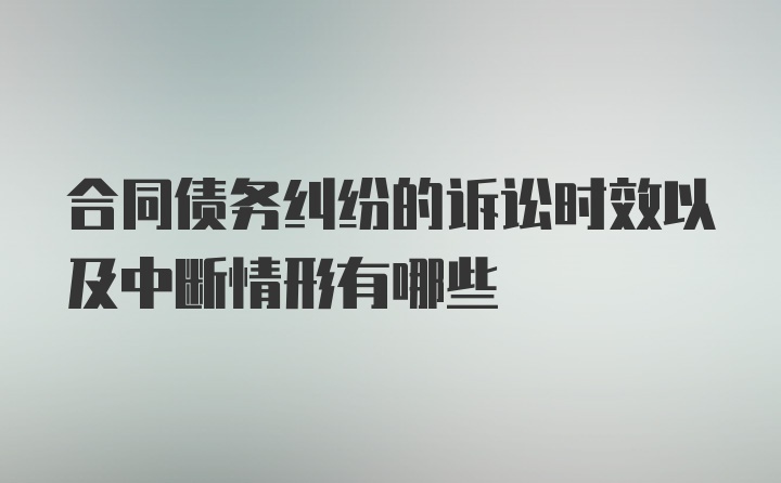 合同债务纠纷的诉讼时效以及中断情形有哪些