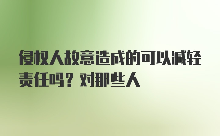 侵权人故意造成的可以减轻责任吗？对那些人