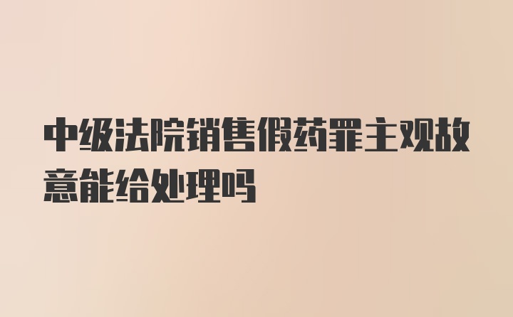 中级法院销售假药罪主观故意能给处理吗