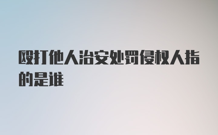 殴打他人治安处罚侵权人指的是谁