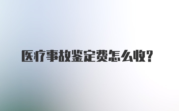 医疗事故鉴定费怎么收？