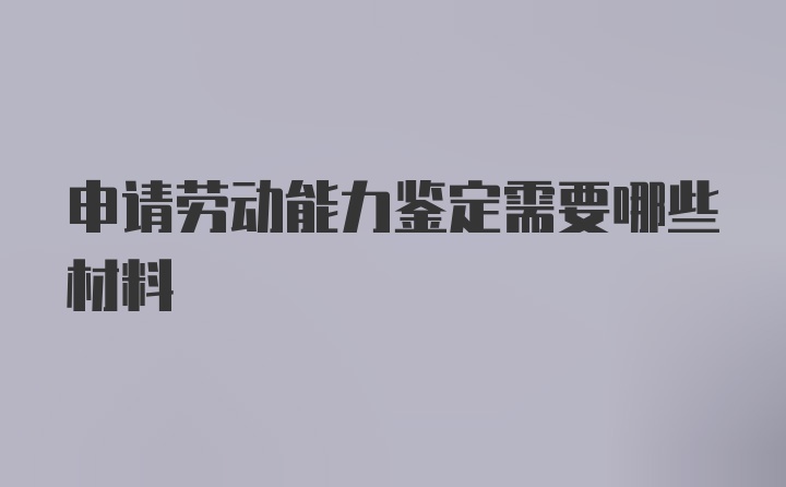 申请劳动能力鉴定需要哪些材料