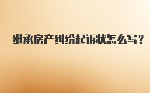 继承房产纠纷起诉状怎么写？