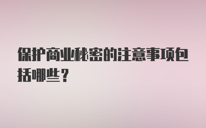 保护商业秘密的注意事项包括哪些？