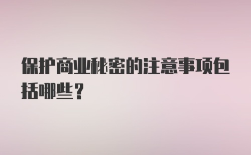 保护商业秘密的注意事项包括哪些？