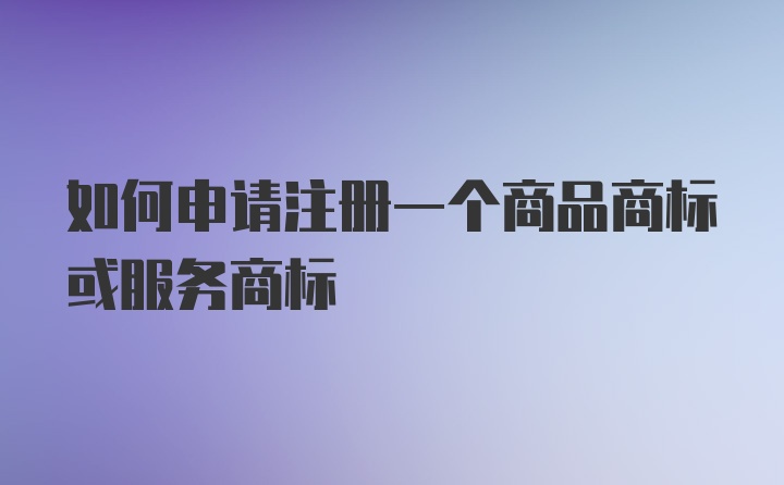 如何申请注册一个商品商标或服务商标