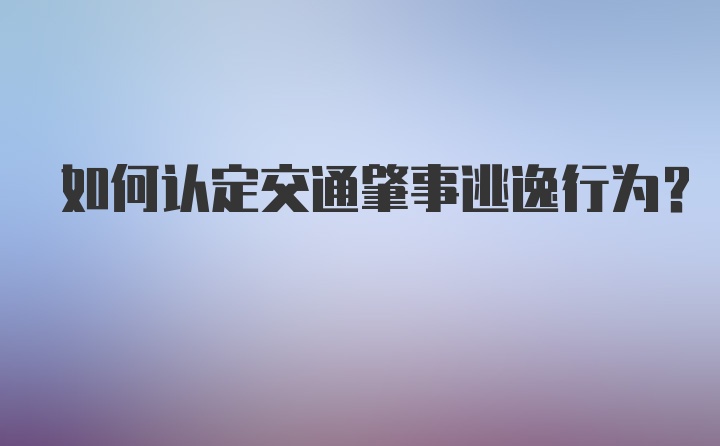 如何认定交通肇事逃逸行为?