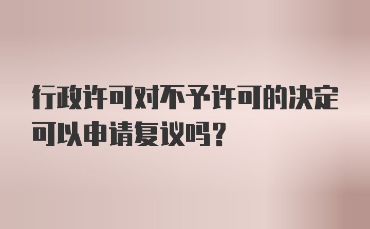 行政许可对不予许可的决定可以申请复议吗?