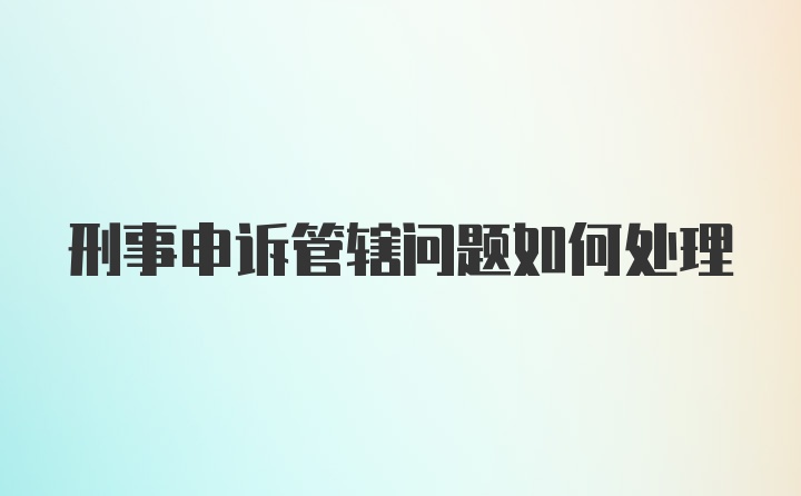 刑事申诉管辖问题如何处理