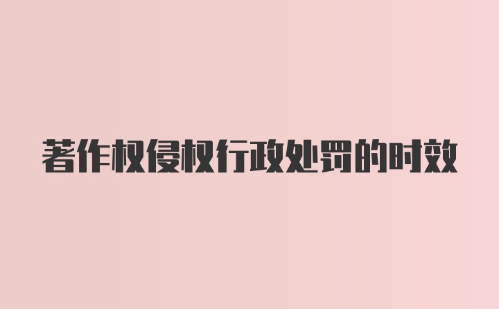 著作权侵权行政处罚的时效