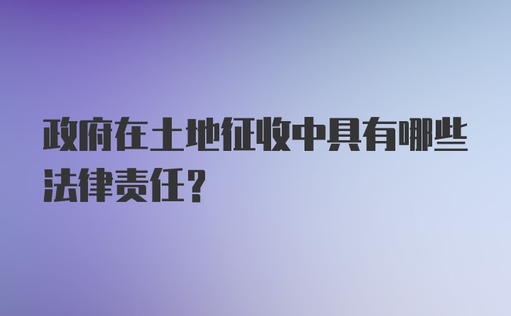 政府在土地征收中具有哪些法律责任?