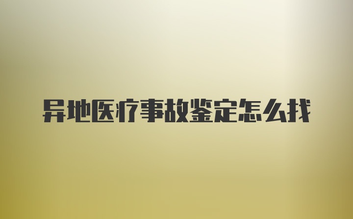 异地医疗事故鉴定怎么找