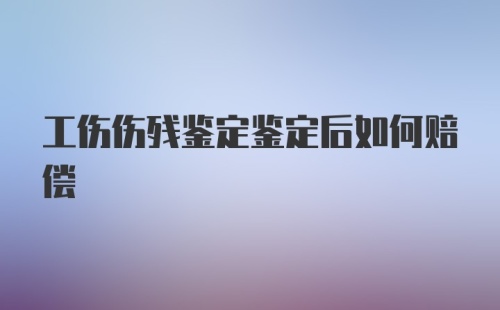 工伤伤残鉴定鉴定后如何赔偿