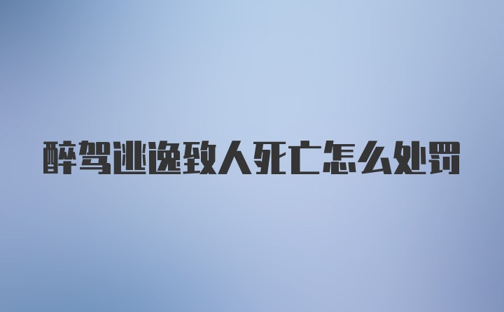 醉驾逃逸致人死亡怎么处罚