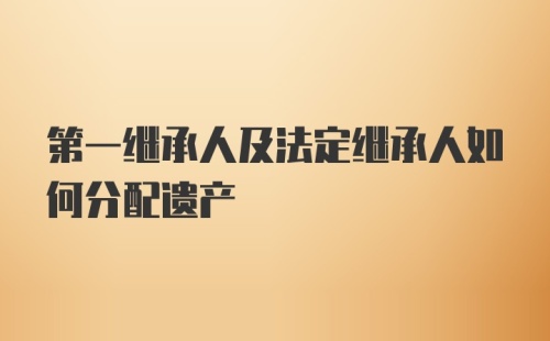 第一继承人及法定继承人如何分配遗产