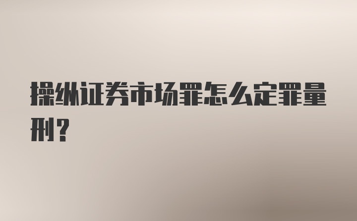 操纵证券市场罪怎么定罪量刑？