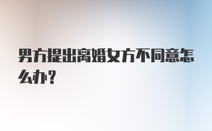 男方提出离婚女方不同意怎么办?