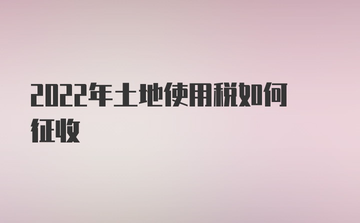 2022年土地使用税如何征收