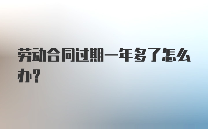 劳动合同过期一年多了怎么办？