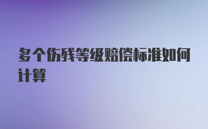 多个伤残等级赔偿标准如何计算