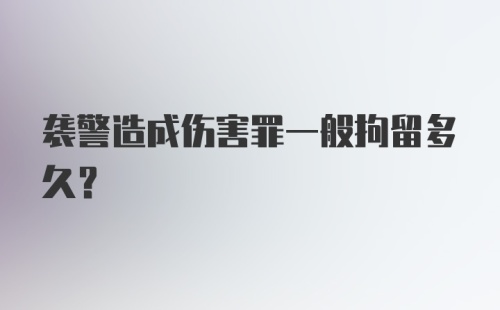 袭警造成伤害罪一般拘留多久?