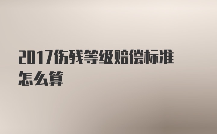 2017伤残等级赔偿标准怎么算